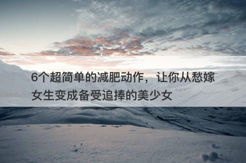 6个超简单的减肥动作，让你从愁嫁女生变成备受追捧的美少女