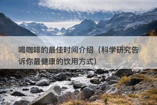 喝咖啡的最佳时间介绍（科学研究告诉你最健康的饮用方式）