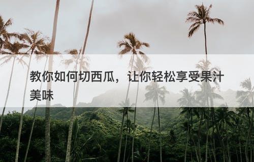 教你如何切西瓜，让你轻松享受果汁美味