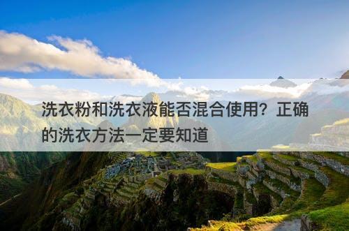 洗衣粉和洗衣液能否混合使用？正确的洗衣方法一定要知道