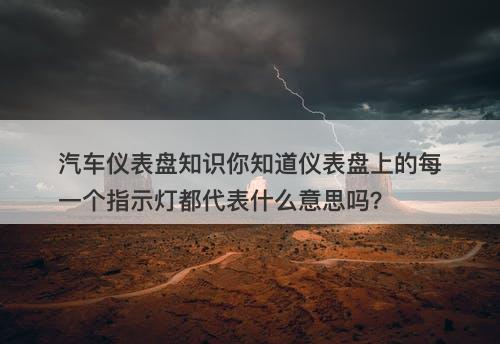 汽车仪表盘知识你知道仪表盘上的每一个指示灯都代表什么意思吗？