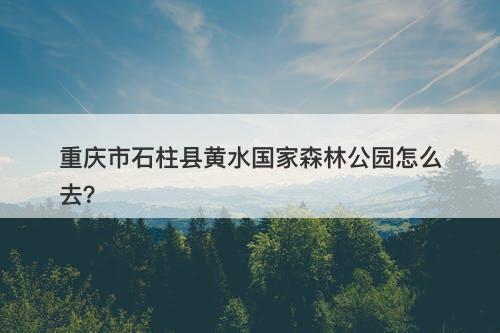 重庆市石柱县黄水国家森林公园怎么去？