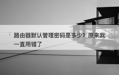路由器默认管理密码是多少？原来我一直用错了