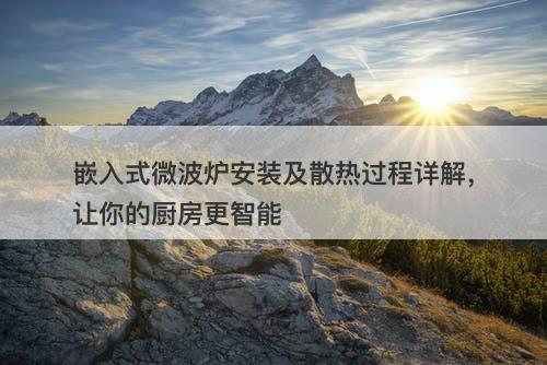 嵌入式微波炉安装及散热过程详解，让你的厨房更智能