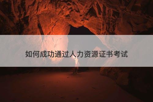 如何成功通过人力资源证书考试