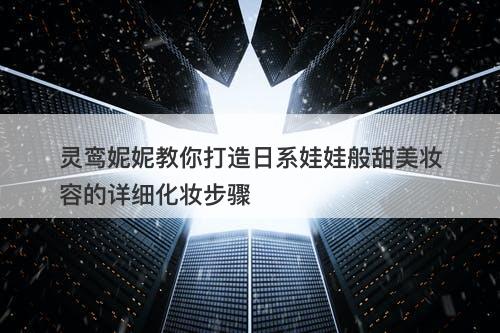 灵鸾妮妮教你打造日系娃娃般甜美妆容的详细化妆步骤