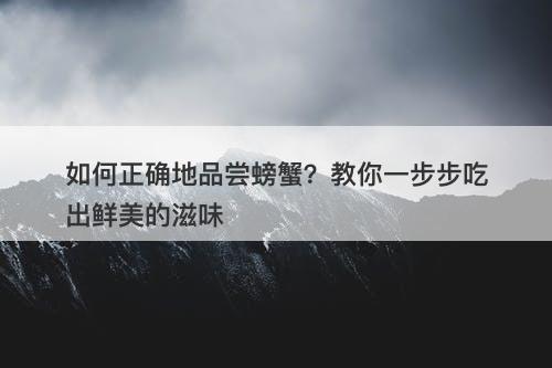 如何正确地品尝螃蟹？教你一步步吃出鲜美的滋味