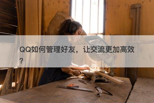 QQ如何管理好友，让交流更加高效？