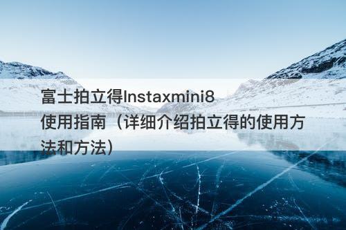 富士拍立得Instaxmini8使用指南（详细介绍拍立得的使用方法和方法）