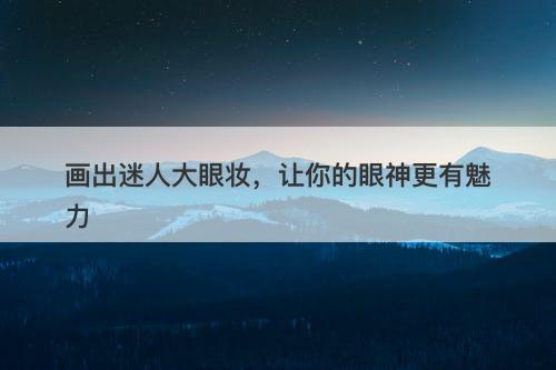 画出迷人大眼妆，让你的眼神更有魅力