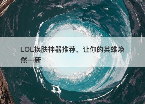 LOL换肤神器推荐，让你的英雄焕然一新