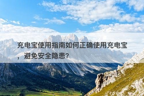 充电宝使用指南如何正确使用充电宝，避免安全隐患？