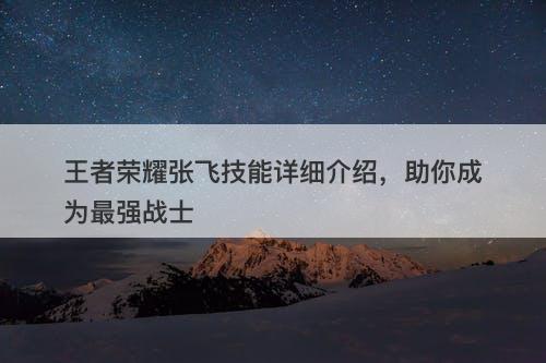 王者荣耀张飞技能详细介绍，助你成为最强战士