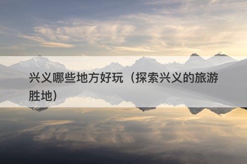 兴义哪些地方好玩（探索兴义的旅游胜地）