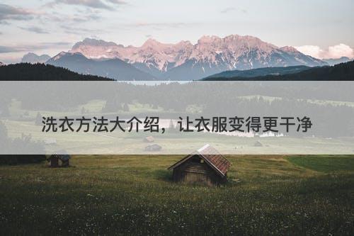 洗衣方法大介绍，让衣服变得更干净