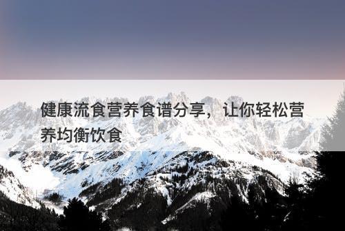 健康流食营养食谱分享，让你轻松营养均衡饮食