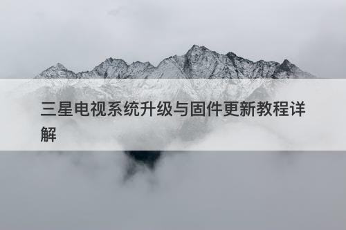 三星电视系统升级与固件更新教程详解