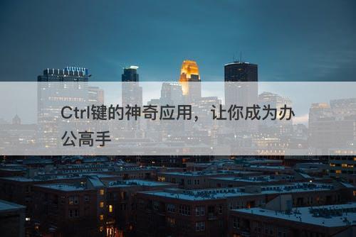 Ctrl键的神奇应用，让你成为办公高手-图1