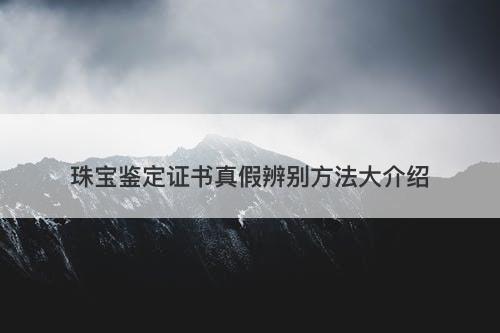 珠宝鉴定证书真假辨别方法大介绍-图1 珠宝鉴定证书真假辨别方法大介绍-图1