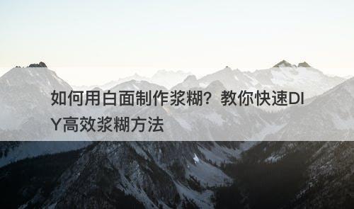 如何用白面制作浆糊？教你快速DIY高效浆糊方法