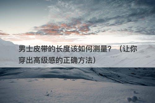 男士皮带的长度该如何测量？（让你穿出高级感的正确方法）-图1