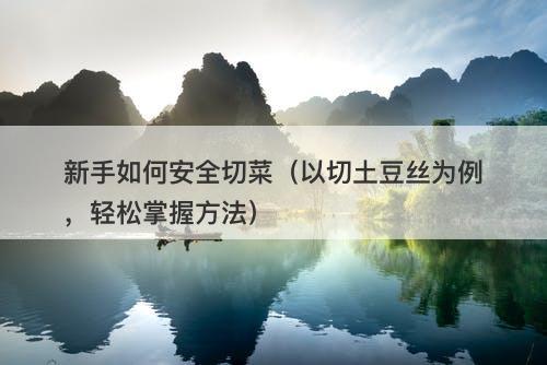 新手如何安全切菜（以切土豆丝为例，轻松掌握方法）-图1
