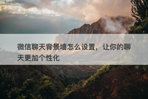 微信聊天背景墙怎么设置，让你的聊天更加个性化-图1