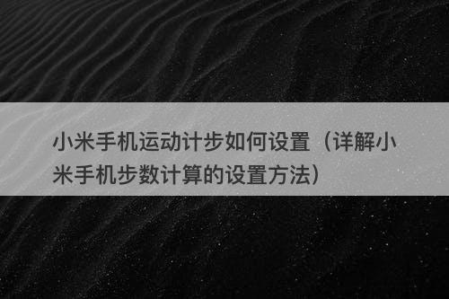 小米手机运动计步如何设置（详解小米手机步数计算的设置方法）
