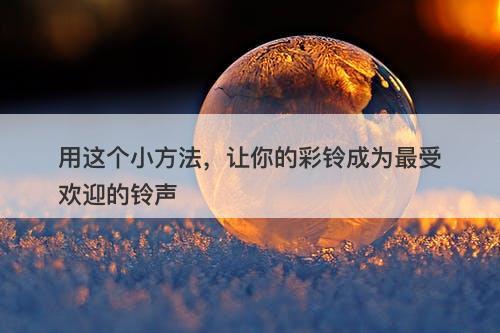 用这个小方法，让你的彩铃成为最受欢迎的铃声
