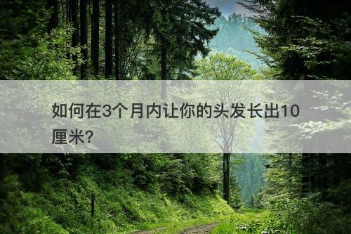 如何在3个月内让你的头发长出10厘米？-图1