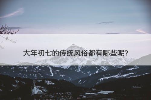 大年初七的传统风俗都有哪些呢？