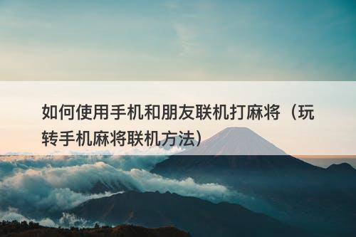如何使用手机和朋友联机打麻将（玩转手机麻将联机方法）