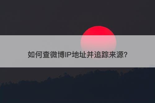 如何查微博IP地址并追踪来源？