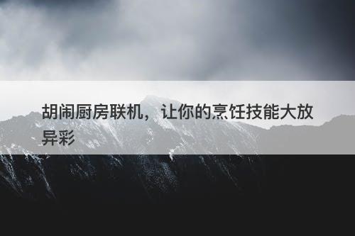 胡闹厨房联机，让你的烹饪技能大放异彩-图1