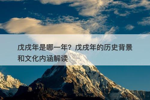 戊戌年是哪一年？戊戌年的历史背景和文化内涵解读-图1