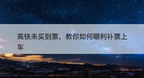 高铁未买到票，教你如何顺利补票上车-图1