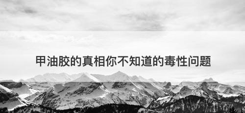 甲油胶的真相你不知道的毒性问题