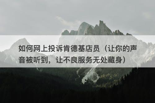 如何网上投诉肯德基店员（让你的声音被听到，让不良服务无处藏身）-图1