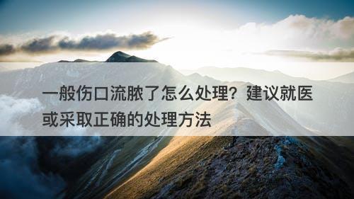 一般伤口流脓了怎么处理？建议就医或采取正确的处理方法