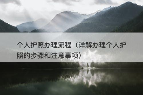 个人护照办理流程（详解办理个人护照的步骤和注意事项）