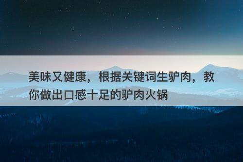 美味又健康，根据关键词生驴肉，教你做出口感十足的驴肉火锅