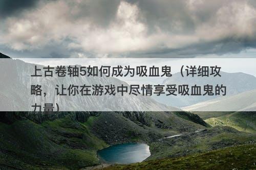 上古卷轴5如何成为吸血鬼（详细攻略，让你在游戏中尽情享受吸血鬼的力量）