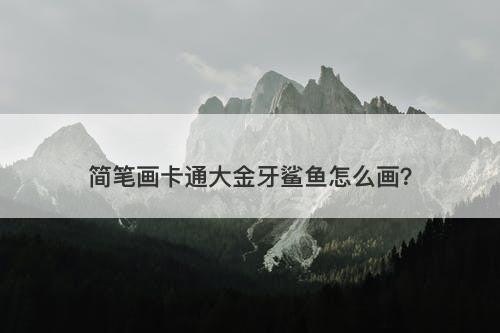 简笔画卡通大金牙鲨鱼怎么画？