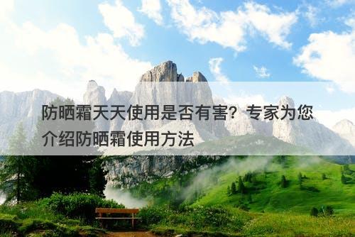 防晒霜天天使用是否有害？专家为您介绍防晒霜使用方法