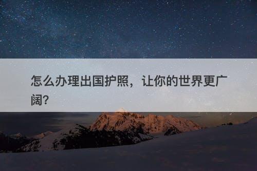怎么办理出国护照，让你的世界更广阔？