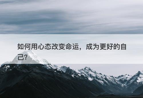 如何用心态改变命运，成为更好的自己？