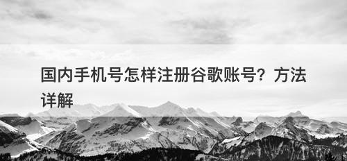 国内手机号怎样注册谷歌账号？方法详解