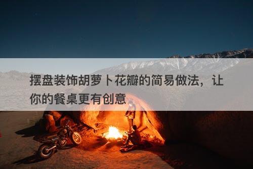 摆盘装饰胡萝卜花瓣的简易做法，让你的餐桌更有创意