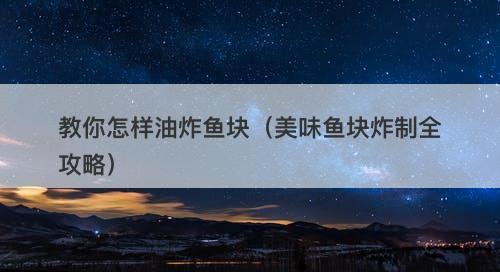 教你怎样油炸鱼块（美味鱼块炸制全攻略）