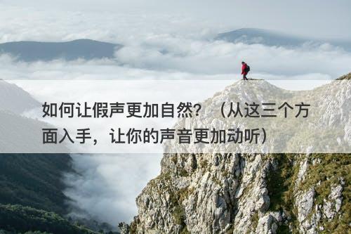 如何让假声更加自然？（从这三个方面入手，让你的声音更加动听）